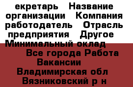 Cекретарь › Название организации ­ Компания-работодатель › Отрасль предприятия ­ Другое › Минимальный оклад ­ 23 000 - Все города Работа » Вакансии   . Владимирская обл.,Вязниковский р-н